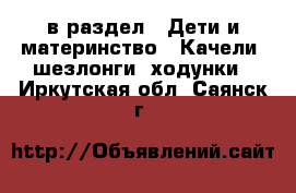  в раздел : Дети и материнство » Качели, шезлонги, ходунки . Иркутская обл.,Саянск г.